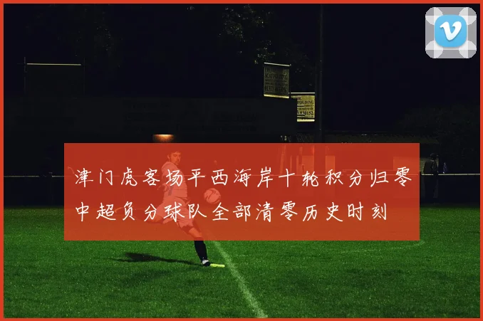 津门虎客场平西海岸十轮积分归零中超负分球队全部清零历史时刻