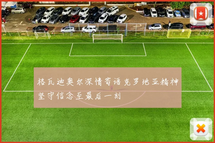 格瓦迪奥尔深情寄语克罗地亚精神坚守信念至最后一刻