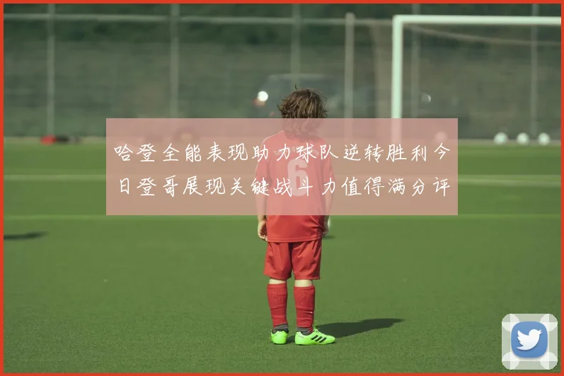 哈登全能表现助力球队逆转胜利今日登哥展现关键战斗力值得满分评价