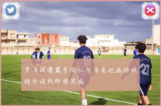 罗马诺透露李刚仁与马竞达成协议转会谈判即将完成