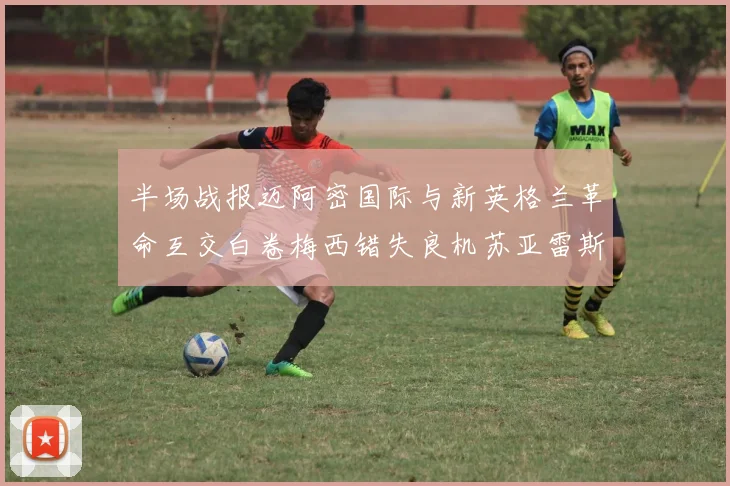 半场战报迈阿密国际与新英格兰革命互交白卷梅西错失良机苏亚雷斯劲射威胁