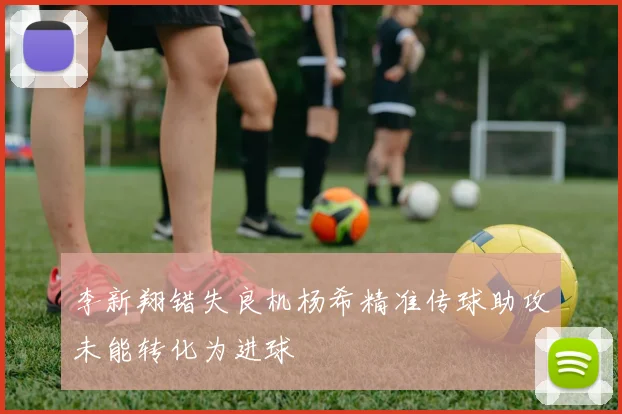 李新翔错失良机杨希精准传球助攻未能转化为进球