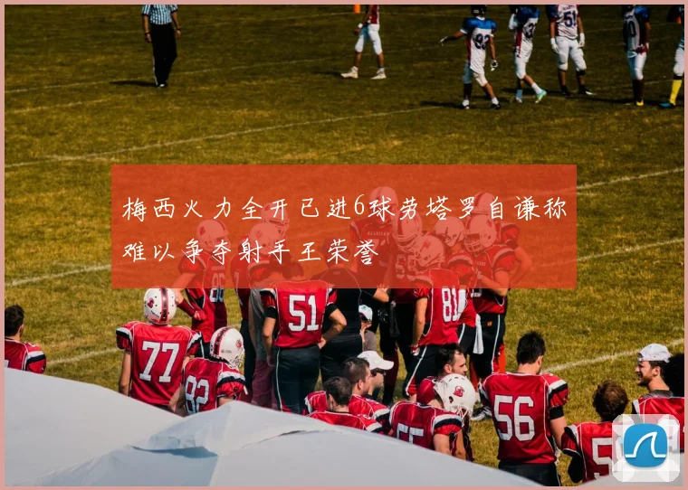 梅西火力全开已进6球劳塔罗自谦称难以争夺射手王荣誉