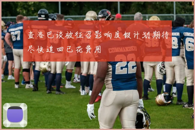 查洛巴谈被征召影响度假计划期待尽快追回已花费用