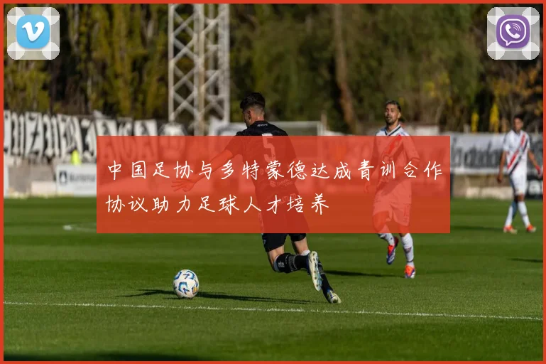 中国足协与多特蒙德达成青训合作协议助力足球人才培养