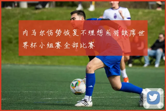 内马尔伤势恢复不理想或将缺席世界杯小组赛全部比赛