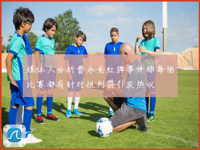 媒体人分析曹永竞红牌事件称每场比赛都有针对性判罚引发热议