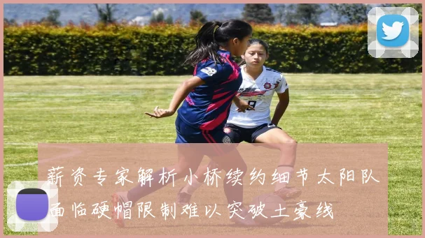 薪资专家解析小桥续约细节太阳队面临硬帽限制难以突破土豪线