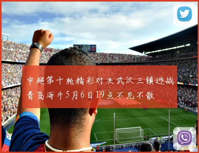 中超第十轮精彩对决武汉三镇迎战青岛海牛5月6日19点不见不散
