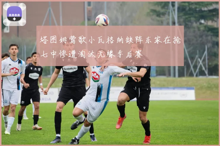 塔图姆莺歌小瓦格纳缺阵东家在抢七中惨遭淘汰无缘季后赛