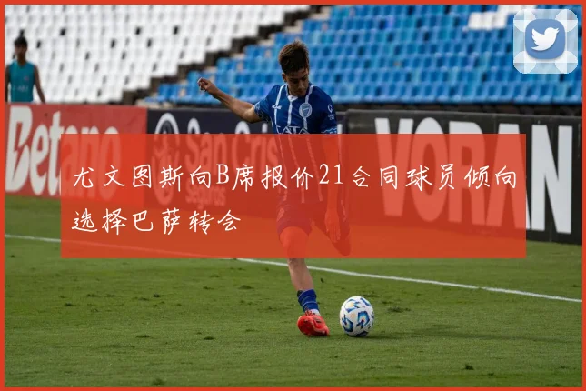 尤文图斯向B席报价21合同球员倾向选择巴萨转会