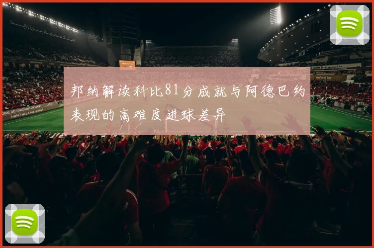 邦纳解读科比81分成就与阿德巴约表现的高难度进球差异