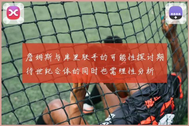 詹姆斯与库里联手的可能性探讨期待世纪合体的同时也需理性分析