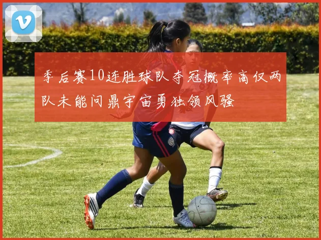 季后赛10连胜球队夺冠概率高仅两队未能问鼎宇宙勇独领风骚
