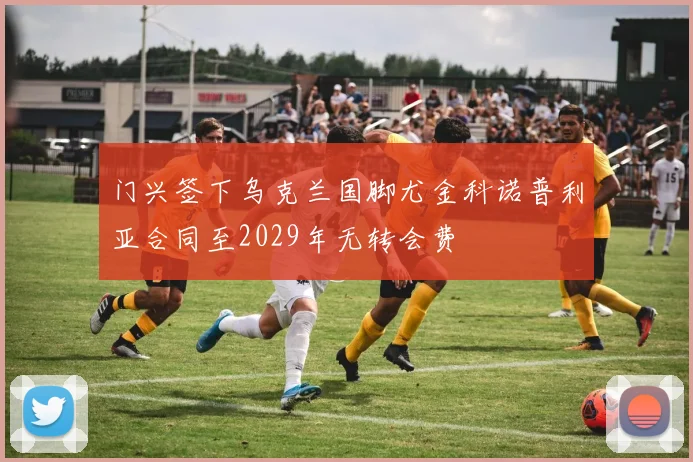 门兴签下乌克兰国脚尤金科诺普利亚合同至2029年无转会费