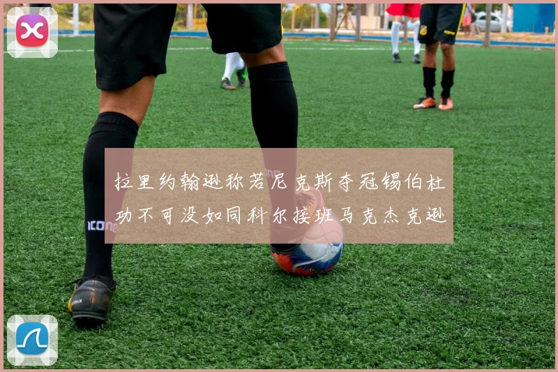 拉里约翰逊称若尼克斯夺冠锡伯杜功不可没如同科尔接班马克杰克逊