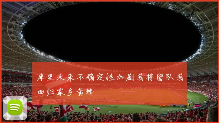 库里未来不确定性加剧或将留队或回归家乡黄蜂