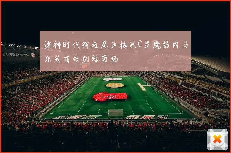 诸神时代渐近尾声梅西C罗魔笛内马尔或将告别绿茵场