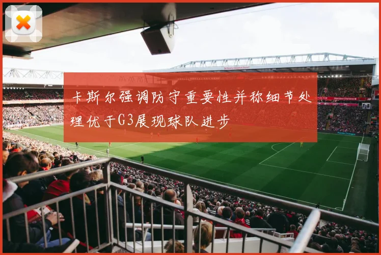 卡斯尔强调防守重要性并称细节处理优于G3展现球队进步