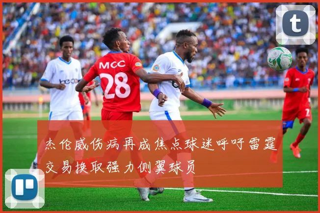 杰伦威伤病再成焦点球迷呼吁雷霆交易换取强力侧翼球员