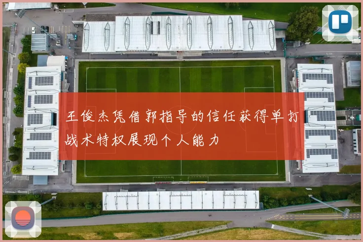 王俊杰凭借郭指导的信任获得单打战术特权展现个人能力