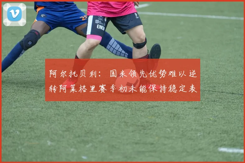 阿尔托贝利：国米领先优势难以逆转阿莱格里赛季初未能保持稳定表现
