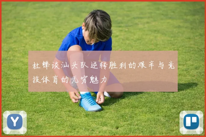 杜锋谈汕头队逆转胜利的艰辛与竞技体育的无穷魅力