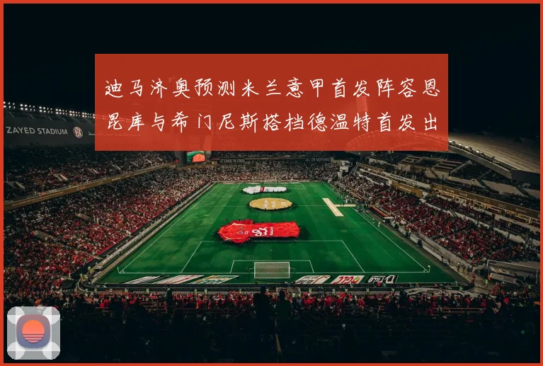 迪马济奥预测米兰意甲首发阵容恩昆库与希门尼斯搭档德温特首发出战