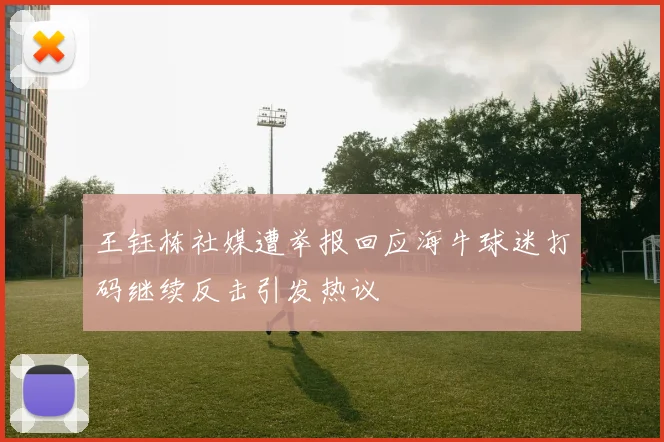 王钰栋社媒遭举报回应海牛球迷打码继续反击引发热议