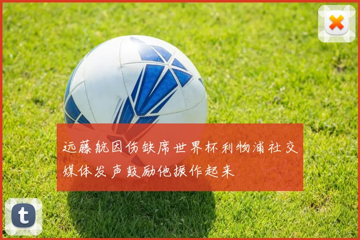 远藤航因伤缺席世界杯利物浦社交媒体发声鼓励他振作起来